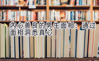 内心善良的男生面相:通过面相洞悉真心