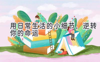   用日常生活的小细节，逆转你的命运  