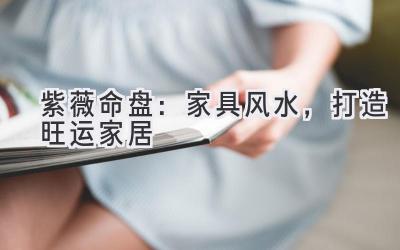  紫薇命盘：家具风水，打造旺运家居 