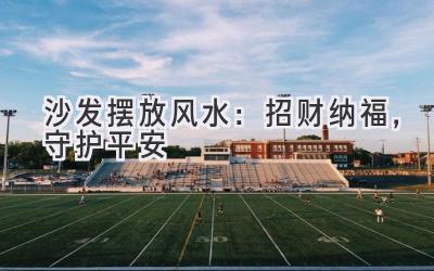  沙发摆放风水：招财纳福，守护平安 