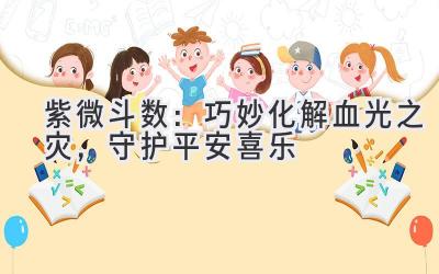   紫微斗数：巧妙化解血光之灾，守护平安喜乐 