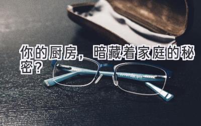   你的厨房，暗藏着家庭的秘密？  