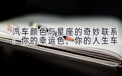  汽车颜色与星座的奇妙联系：你的幸运色，你的人生车 