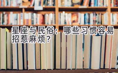   星座与民俗：哪些习惯容易招惹麻烦？ 