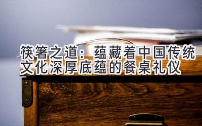   筷箸之道：蕴藏着中国传统文化深厚底蕴的餐桌礼仪 