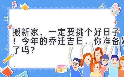 搬新家，一定要挑个好日子！今年的乔迁吉日，你准备好了吗？ 