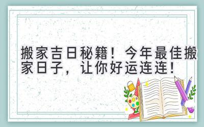  搬家吉日秘籍！今年最佳搬家日子，让你好运连连！ 
