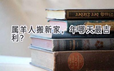   属羊人搬新家，2024年哪天最吉利？  