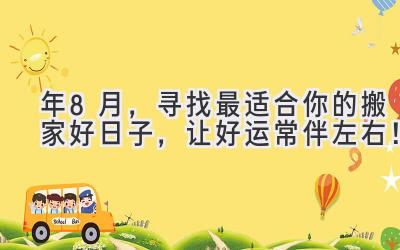   2024年8月，寻找最适合你的搬家好日子，让好运常伴左右！ 