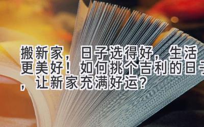   搬新家，日子选得好，生活更美好！如何挑个吉利的日子，让新家充满好运？  