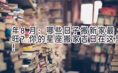   2024年8月：哪些日子搬新家最旺？你的星座搬家吉日在这里！  