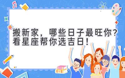   2023搬新家，哪些日子最旺你？看星座帮你选吉日！ 