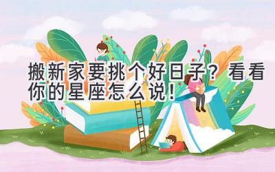  搬新家要挑个好日子？看看你的星座怎么说！ 