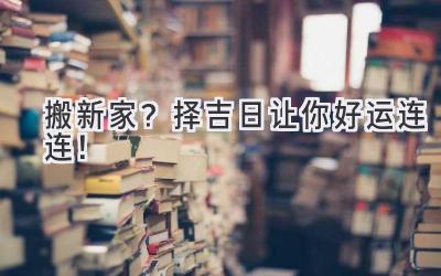   搬新家？择吉日让你好运连连！  