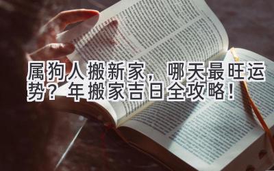  属狗人搬新家，哪天最旺运势？2024年搬家吉日全攻略！ 