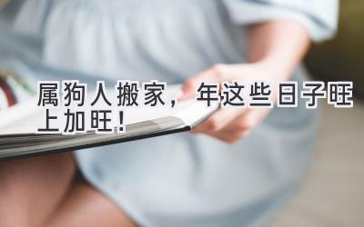   属狗人搬家，2024年这些日子旺上加旺！ 