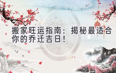   搬家旺运指南：揭秘最适合你的乔迁吉日！ 