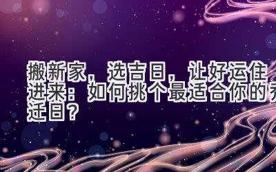   搬新家，选吉日，让好运住进来：如何挑个最适合你的乔迁日？ 