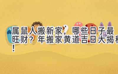  属鼠人搬新家，哪些日子最旺财？2024年搬家黄道吉日大揭秘！ 
