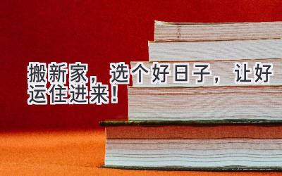   搬新家，选个好日子，让好运住进来！ 