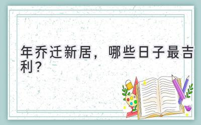  2024年乔迁新居，哪些日子最吉利？  