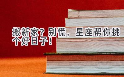  搬新家？别慌，星座帮你挑个好日子！ 