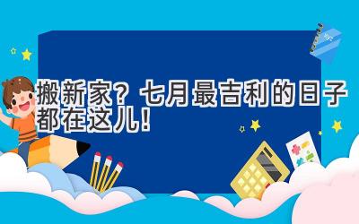   搬新家？七月最吉利的日子都在这儿！  
