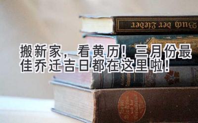   搬新家，看黄历！三月份最佳乔迁吉日都在这里啦！  