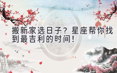  搬新家选日子？星座帮你找到最吉利的时间！ 