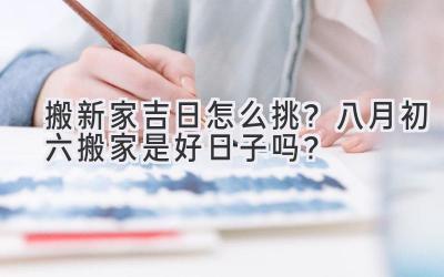   搬新家吉日怎么挑？八月初六搬家是好日子吗？  