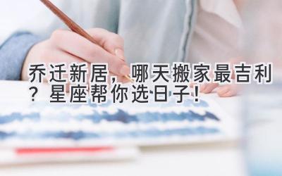   乔迁新居，哪天搬家最吉利？星座帮你选日子！ 