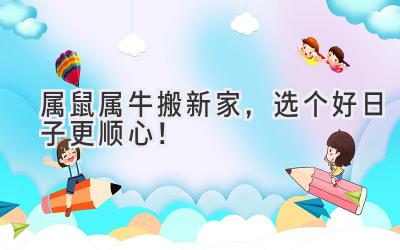   属鼠属牛搬新家，选个好日子更顺心！ 
