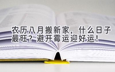  农历八月搬新家，什么日子最旺？避开霉运迎好运！ 