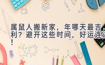  属鼠人搬新家，2023年哪天最吉利？避开这些时间，好运连连！ 