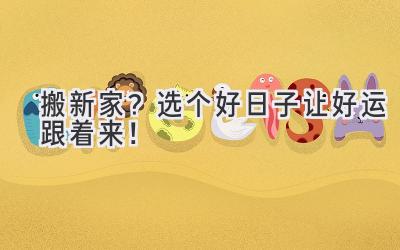  搬新家？选个好日子让好运跟着来！ 