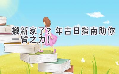  搬新家了？2023年吉日指南助你一臂之力！ 