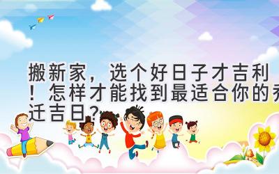   搬新家，选个好日子才吉利！怎样才能找到最适合你的乔迁吉日？  