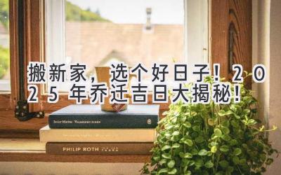   搬新家，选个好日子！2025年乔迁吉日大揭秘！ 