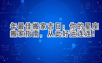  2024年最佳搬家吉日：你的星座搬家指南，从此好运连连！ 