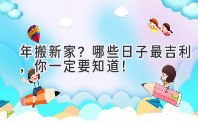  2024年搬新家？哪些日子最吉利，你一定要知道！ 