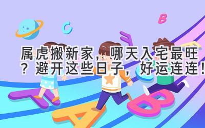  属虎搬新家，哪天入宅最旺？避开这些日子，好运连连！ 