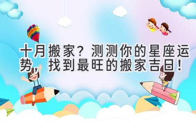  十月搬家？测测你的星座运势，找到最旺的搬家吉日！ 