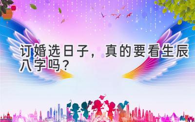  订婚选日子，真的要看生辰八字吗？  