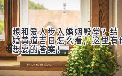   想和爱人步入婚姻殿堂？  结婚黄道吉日怎么看，这里有你想要的答案！ 