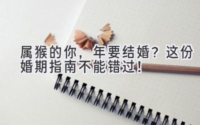  属猴的你，2024年要结婚？这份婚期指南不能错过！ 