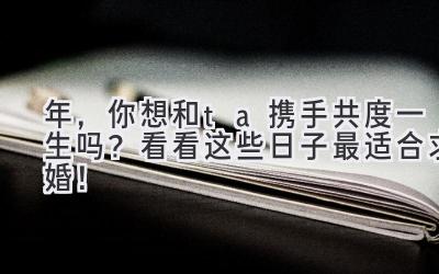  2024年，你想和ta携手共度一生吗？看看这些日子最适合求婚！ 