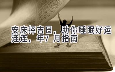   安床择吉日，助你睡眠好运连连，2024年7月指南 
