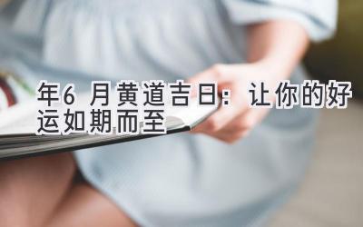   2024年6月 黄道吉日：让你的好运如期而至 