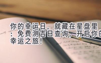  你的幸运日，就藏在星盘里：免费测吉日查询，开启你的幸运之旅！ 