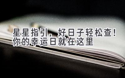  星星指引，好日子轻松查！你的幸运日就在这里 